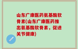 山东广康医药氨基酸软骨素(山东广康医药推出氨基酸软骨素，促进关节健康)