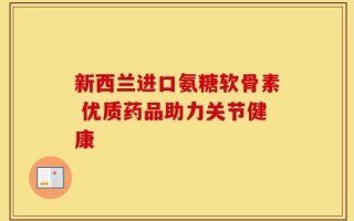 新西兰进口氨糖软骨素 优质药品助力关节健康