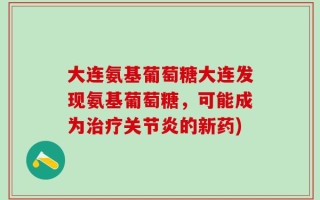大连氨基葡萄糖大连发现氨基葡萄糖，可能成为治疗关节炎的新药)
