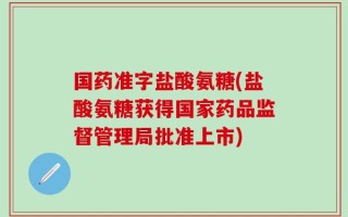 国药准字盐酸氨糖(盐酸氨糖获得国家药品监督管理局批准上市)