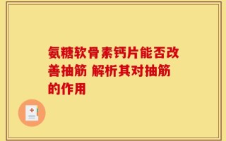 氨糖软骨素钙片能否改善抽筋 解析其对抽筋的作用