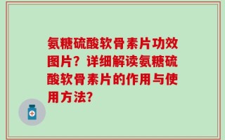 氨糖硫酸软骨素片功效图片？详细解读氨糖硫酸软骨素片的作用与使用方法？