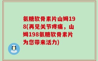 氨糖软骨素片山姆198(再见关节疼痛，山姆198氨糖软骨素片为您带来活力)