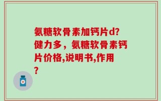氨糖软骨素加钙片d？健力多，氨糖软骨素钙片价格,说明书,作用？