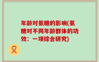年龄对氨糖的影响(氨糖对不同年龄群体的功效：一项综合研究)