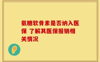 氨糖软骨素是否纳入医保 了解其医保报销相关情况
