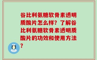 谷比利氨糖软骨素透明质酸片怎么样？了解谷比利氨糖软骨素透明质酸片的功效和使用方法？