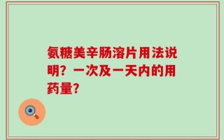 氨糖美辛肠溶片用法说明？一次及一天内的用药量？