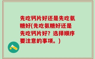 先吃钙片好还是先吃氨糖好(先吃氨糖好还是先吃钙片好？选择顺序要注意的事项。)