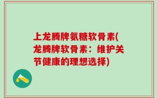 上龙腾牌氨糖软骨素(龙腾牌软骨素：维护关节健康的理想选择)
