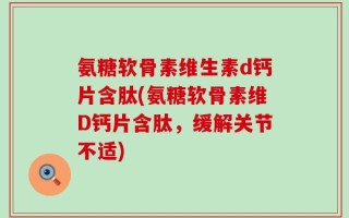 氨糖软骨素维生素d钙片含肽(氨糖软骨素维D钙片含肽，缓解关节不适)