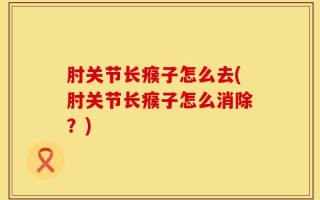 肘关节长瘊子怎么去(肘关节长瘊子怎么消除？)