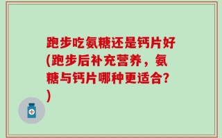 跑步吃氨糖还是钙片好(跑步后补充营养，氨糖与钙片哪种更适合？)