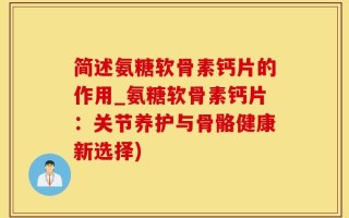 简述氨糖软骨素钙片的作用_氨糖软骨素钙片：关节养护与骨骼健康新选择)
