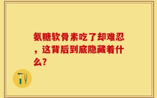氨糖软骨素吃了却难忍，这背后到底隐藏着什么？