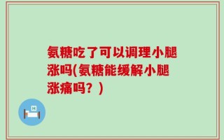 氨糖吃了可以调理小腿涨吗(氨糖能缓解小腿涨痛吗？)