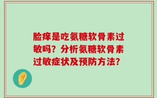脸痒是吃氨糖软骨素过敏吗？分析氨糖软骨素过敏症状及预防方法？
