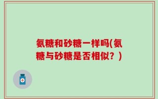 氨糖和砂糖一样吗(氨糖与砂糖是否相似？)