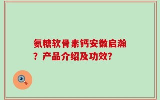 氨糖软骨素钙安徽启瀚？产品介绍及功效？