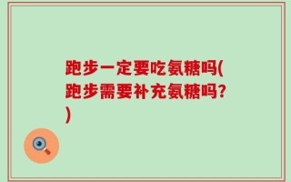 跑步一定要吃氨糖吗(跑步需要补充氨糖吗？)
