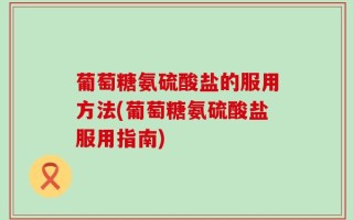 葡萄糖氨硫酸盐的服用方法(葡萄糖氨硫酸盐服用指南)
