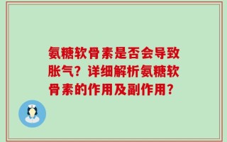 氨糖软骨素是否会导致胀气？详细解析氨糖软骨素的作用及副作用？