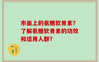 市面上的氨糖软骨素？了解氨糖软骨素的功效和适用人群？