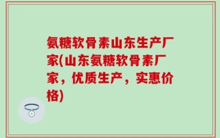 氨糖软骨素山东生产厂家(山东氨糖软骨素厂家，优质生产，实惠价格)