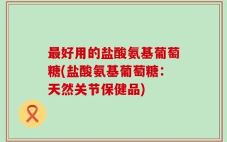 最好用的盐酸氨基葡萄糖(盐酸氨基葡萄糖：天然关节保健品)
