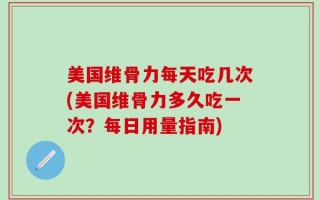 美国维骨力每天吃几次(美国维骨力多久吃一次？每日用量指南)