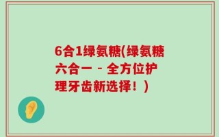 6合1绿氨糖(绿氨糖六合一 - 全方位护理牙齿新选择！)