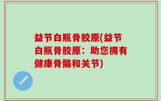 益节白瓶骨胶原(益节白瓶骨胶原：助您拥有健康骨骼和关节)