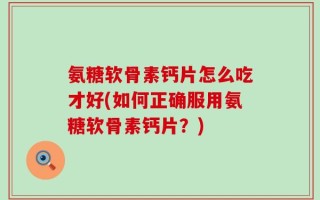 氨糖软骨素钙片怎么吃才好(如何正确服用氨糖软骨素钙片？)