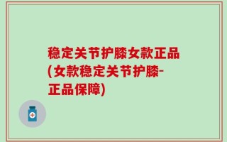 稳定关节护膝女款正品(女款稳定关节护膝-正品保障)