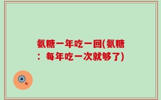 氨糖一年吃一回(氨糖：每年吃一次就够了)