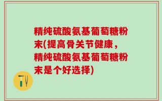 精纯硫酸氨基葡萄糖粉末(提高骨关节健康，精纯硫酸氨基葡萄糖粉末是个好选择)