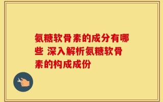 氨糖软骨素的成分有哪些 深入解析氨糖软骨素的构成成份
