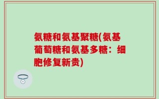 氨糖和氨基聚糖(氨基葡萄糖和氨基多糖：细胞修复新贵)