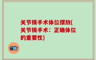 关节镜手术体位摆放(关节镜手术：正确体位的重要性)