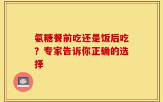 氨糖餐前吃还是饭后吃？专家告诉你正确的选择