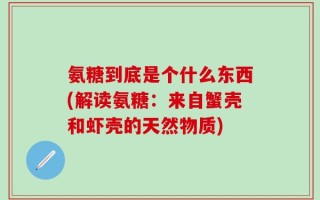 氨糖到底是个什么东西(解读氨糖：来自蟹壳和虾壳的天然物质)
