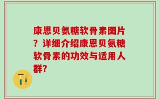 康恩贝氨糖软骨素图片？详细介绍康恩贝氨糖软骨素的功效与适用人群？