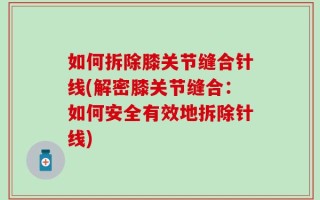 如何拆除膝关节缝合针线(解密膝关节缝合：如何安全有效地拆除针线)