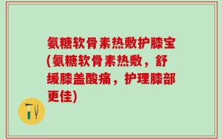 氨糖软骨素热敷护膝宝(氨糖软骨素热敷，舒缓膝盖酸痛，护理膝部更佳)