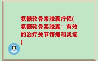 氨糖软骨素胶囊疗程(氨糖软骨素胶囊：有效的治疗关节疼痛和炎症)