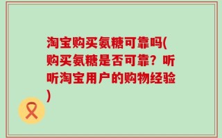 淘宝购买氨糖可靠吗(购买氨糖是否可靠？听听淘宝用户的购物经验)