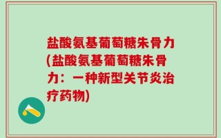 盐酸氨基葡萄糖朱骨力(盐酸氨基葡萄糖朱骨力：一种新型关节炎治疗药物)