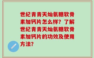 世纪青青天灿氨糖软骨素加钙片怎么样？了解世纪青青天灿氨糖软骨素加钙片的功效及使用方法？