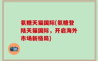 氨糖天猫国际(氨糖登陆天猫国际，开启海外市场新格局)