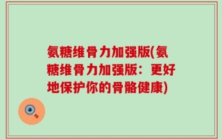 氨糖维骨力加强版(氨糖维骨力加强版：更好地保护你的骨骼健康)